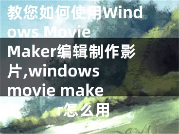 教您如何使用Windows Movie Maker編輯制作影片,windows movie maker怎么用