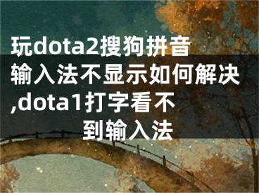 玩dota2搜狗拼音輸入法不顯示如何解決,dota1打字看不到輸入法