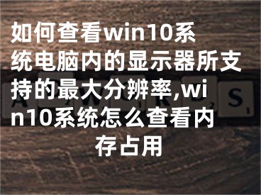 如何查看win10系統(tǒng)電腦內的顯示器所支持的最大分辨率,win10系統(tǒng)怎么查看內存占用