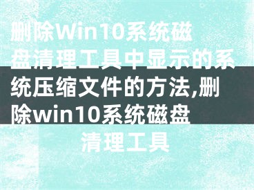 刪除Win10系統(tǒng)磁盤清理工具中顯示的系統(tǒng)壓縮文件的方法,刪除win10系統(tǒng)磁盤清理工具