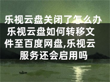 樂視云盤關(guān)閉了怎么辦 樂視云盤如何轉(zhuǎn)移文件至百度網(wǎng)盤,樂視云服務(wù)還會啟用嗎