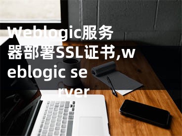 Weblogic服務(wù)器部署SSL證書,weblogic server