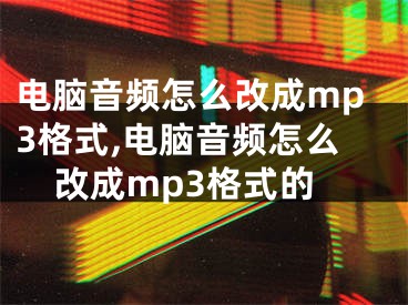 電腦音頻怎么改成mp3格式,電腦音頻怎么改成mp3格式的