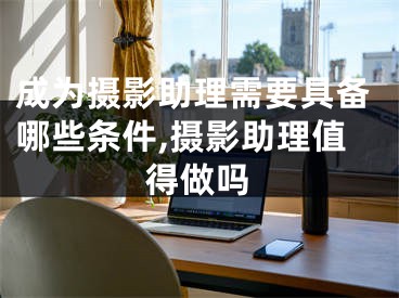 成為攝影助理需要具備哪些條件,攝影助理值得做嗎