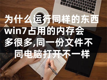 為什么運行同樣的東西win7占用的內(nèi)存會多很多,同一份文件不同電腦打開不一樣