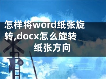 怎樣將word紙張旋轉(zhuǎn),docx怎么旋轉(zhuǎn)紙張方向