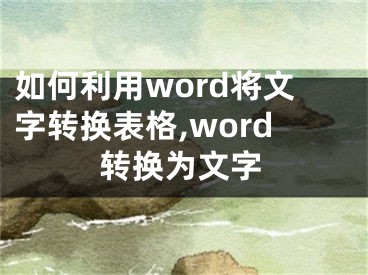 如何利用word將文字轉(zhuǎn)換表格,word轉(zhuǎn)換為文字