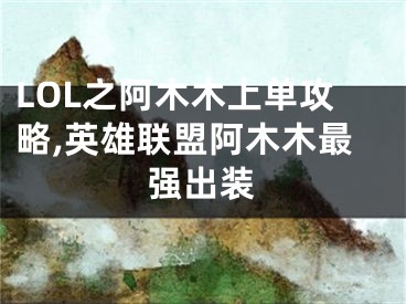 LOL之阿木木上單攻略,英雄聯(lián)盟阿木木最強(qiáng)出裝