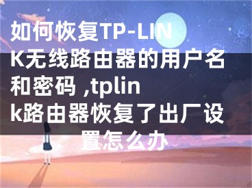 如何恢復TP-LINK無線路由器的用戶名和密碼 ,tplink路由器恢復了出廠設置怎么辦