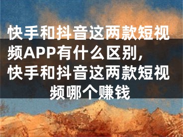 快手和抖音這兩款短視頻APP有什么區(qū)別,快手和抖音這兩款短視頻哪個賺錢