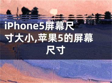 iPhone5屏幕尺寸大小,蘋果5的屏幕尺寸