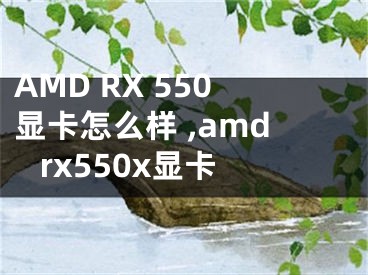 AMD RX 550顯卡怎么樣 ,amd rx550x顯卡