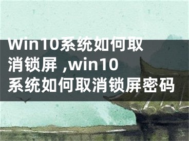 Win10系統(tǒng)如何取消鎖屏 ,win10系統(tǒng)如何取消鎖屏密碼