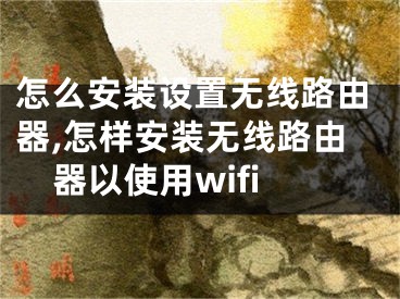 怎么安裝設(shè)置無線路由器,怎樣安裝無線路由器以使用wifi