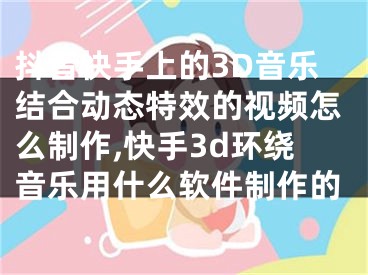 抖音快手上的3D音樂結(jié)合動態(tài)特效的視頻怎么制作,快手3d環(huán)繞音樂用什么軟件制作的