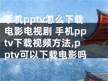 手機pptv怎么下載電影電視劇 手機pptv下載視頻方法,pptv可以下載電影嗎