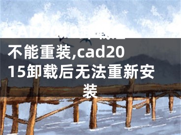 CAD2010卸載后不能重裝,cad2015卸載后無法重新安裝