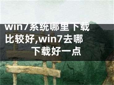 win7系統(tǒng)哪里下載比較好,win7去哪下載好一點(diǎn)