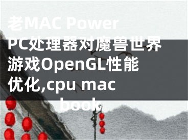 老MAC PowerPC處理器對魔獸世界游戲OpenGL性能優(yōu)化,cpu macbook