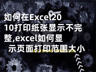 如何在Excel2010打印紙張顯示不完整,excel如何顯示頁面打印范圍大小