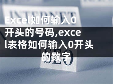 Excel如何輸入0開頭的號碼,excel表格如何輸入0開頭的數(shù)字