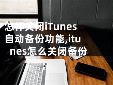 怎樣關(guān)閉iTunes自動備份功能,itunes怎么關(guān)閉備份