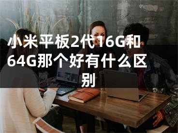 小米平板2代16G和64G那個(gè)好有什么區(qū)別