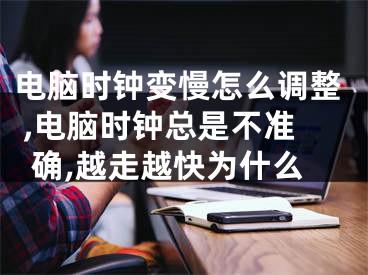 電腦時鐘變慢怎么調(diào)整 ,電腦時鐘總是不準確,越走越快為什么