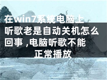 在win7系統(tǒng)電腦上聽歌老是自動(dòng)關(guān)機(jī)怎么回事 ,電腦聽歌不能正常播放