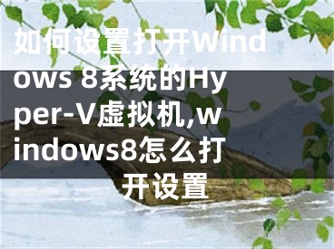 如何設置打開Windows 8系統(tǒng)的Hyper-V虛擬機,windows8怎么打開設置