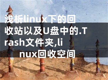 淺析linux下的回收站以及U盤中的.Trash文件夾,linux回收空間