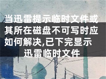 當迅雷提示臨時文件或其所在磁盤不可寫時應如何解決,已下完顯示迅雷臨時文件