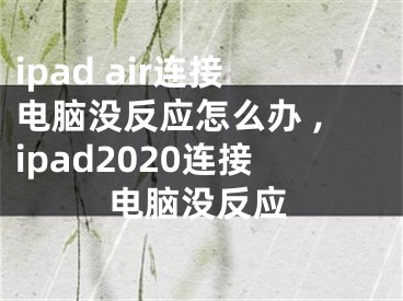 ipad air連接電腦沒反應(yīng)怎么辦 ,ipad2020連接電腦沒反應(yīng)