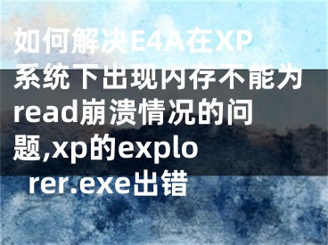 如何解決E4A在XP系統(tǒng)下出現(xiàn)內(nèi)存不能為read崩潰情況的問題,xp的explorer.exe出錯