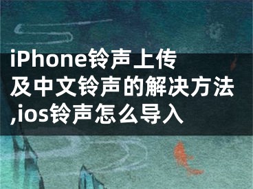 iPhone鈴聲上傳及中文鈴聲的解決方法,ios鈴聲怎么導(dǎo)入