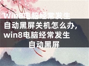 Win8電腦經(jīng)常發(fā)生自動黑屏關(guān)機(jī)怎么辦,win8電腦經(jīng)常發(fā)生自動黑屏