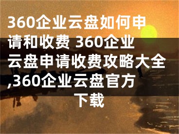 360企業(yè)云盤如何申請和收費 360企業(yè)云盤申請收費攻略大全,360企業(yè)云盤官方下載