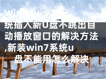 Windows 7系統(tǒng)插入新U盤不跳出自動播放窗口的解決方法,新裝win7系統(tǒng)u盤不能用怎么解決