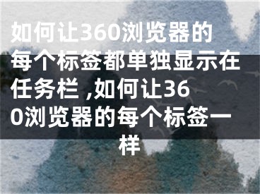 如何讓360瀏覽器的每個標(biāo)簽都單獨顯示在任務(wù)欄 ,如何讓360瀏覽器的每個標(biāo)簽一樣