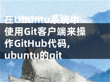 在Ubuntu系統(tǒng)中使用Git客戶端來操作GitHub代碼,ubuntu的git