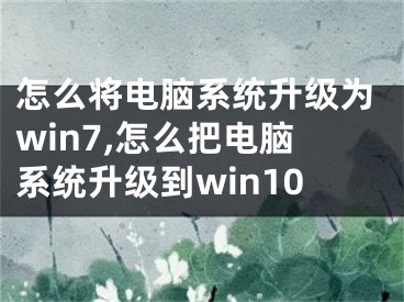 怎么將電腦系統(tǒng)升級(jí)為win7,怎么把電腦系統(tǒng)升級(jí)到win10