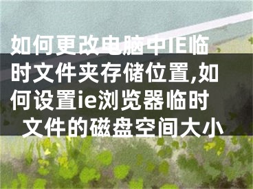 如何更改電腦中IE臨時(shí)文件夾存儲(chǔ)位置,如何設(shè)置ie瀏覽器臨時(shí)文件的磁盤空間大小