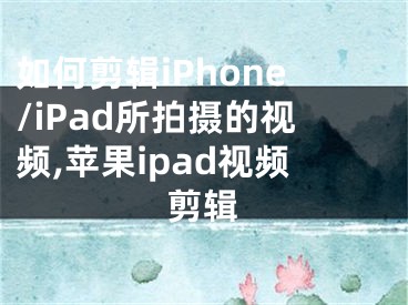 如何剪輯iPhone/iPad所拍攝的視頻,蘋果ipad視頻剪輯