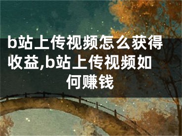 b站上傳視頻怎么獲得收益,b站上傳視頻如何賺錢(qián)