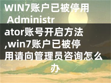 WIN7賬戶已被停用 Administrator賬號(hào)開啟方法,win7賬戶已被停用請(qǐng)向管理員咨詢怎么辦