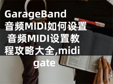 GarageBand音頻MIDI如何設(shè)置 音頻MIDI設(shè)置教程攻略大全,midi gate