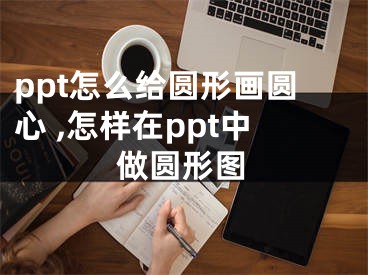 ppt怎么給圓形畫(huà)圓心 ,怎樣在ppt中做圓形圖