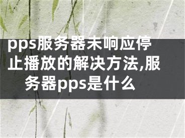 pps服務(wù)器未響應(yīng)停止播放的解決方法,服務(wù)器pps是什么