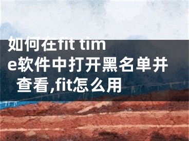 如何在fit time軟件中打開黑名單并查看,fit怎么用