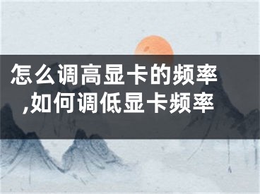 怎么調(diào)高顯卡的頻率 ,如何調(diào)低顯卡頻率